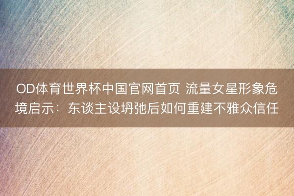 OD体育世界杯中国官网首页 流量女星形象危境启示：东谈主设坍弛后如何重建不雅众信任