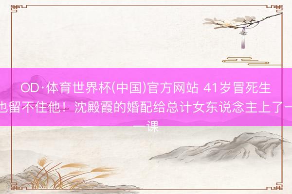 OD·体育世界杯(中国)官方网站 41岁冒死生女也留不住他！沈殿霞的婚配给总计女东说念主上了一课