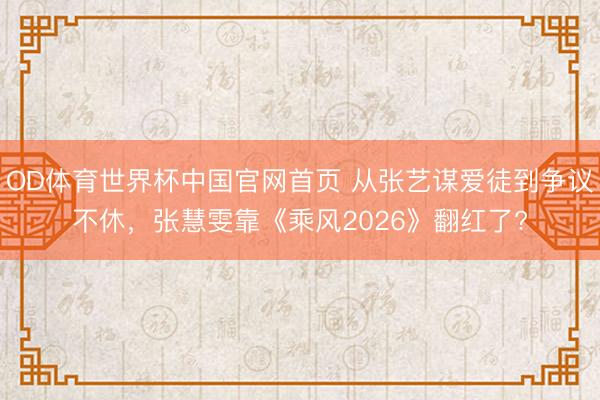 OD体育世界杯中国官网首页 从张艺谋爱徒到争议不休，张慧雯靠《乘风2026》翻红了?