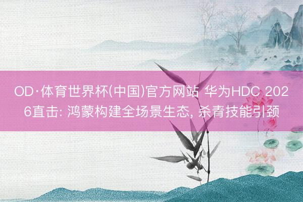 OD·体育世界杯(中国)官方网站 华为HDC 2026直击: 鸿蒙构建全场景生态， 杀青技能引颈