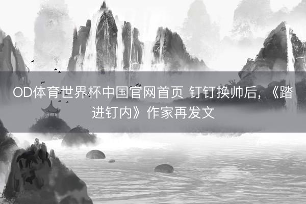 OD体育世界杯中国官网首页 钉钉换帅后， 《踏进钉内》作家再发文
