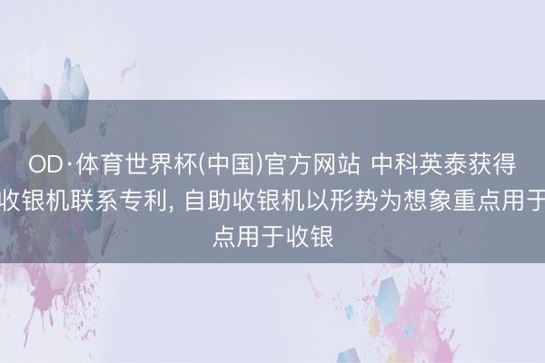 OD·体育世界杯(中国)官方网站 中科英泰获得自助收银机联系专利， 自助收银机以形势为想象重点用于收银
