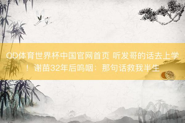 OD体育世界杯中国官网首页 听发哥的话去上学！谢苗32年后呜咽：那句话救我半生