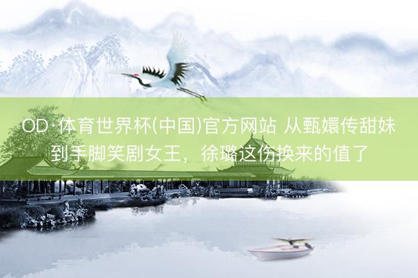 OD·体育世界杯(中国)官方网站 从甄嬛传甜妹到手脚笑剧女王，徐璐这伤换来的值了