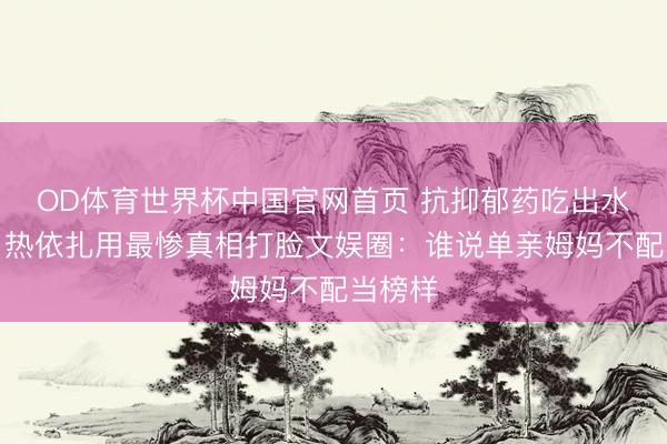 OD体育世界杯中国官网首页 抗抑郁药吃出水肿肚！热依扎用最惨真相打脸文娱圈：谁说单亲姆妈不配当榜样