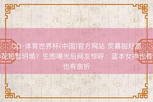 OD·体育世界杯(中国)官方网站 荧幕甜好意思小花短暂坍塌？生图曝光后网友惊呼：蓝本女神也有曲折