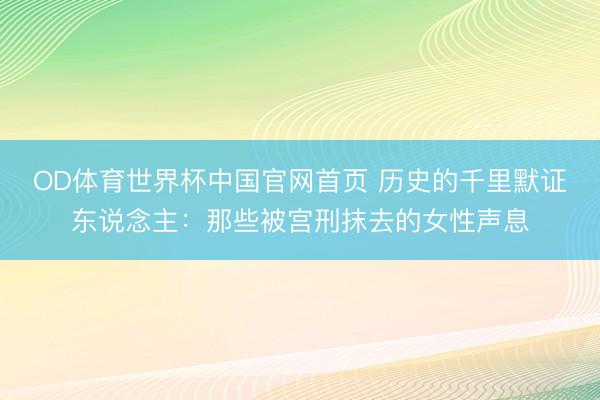 OD体育世界杯中国官网首页 历史的千里默证东说念主：那些被宫刑抹去的女性声息