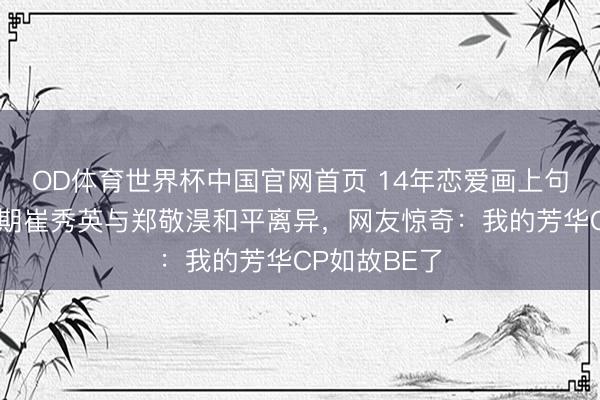 OD体育世界杯中国官网首页 14年恋爱画上句号！仙女时期崔秀英与郑敬淏和平离异，网友惊奇：我的芳华CP如故BE了