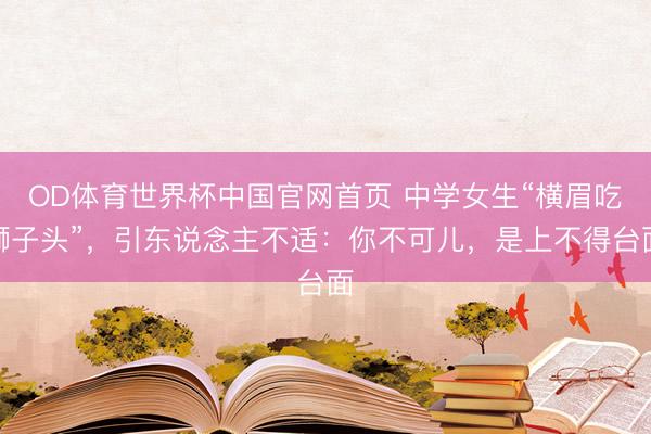 OD体育世界杯中国官网首页 中学女生“横眉吃狮子头”，引东说念主不适：你不可儿，是上不得台面