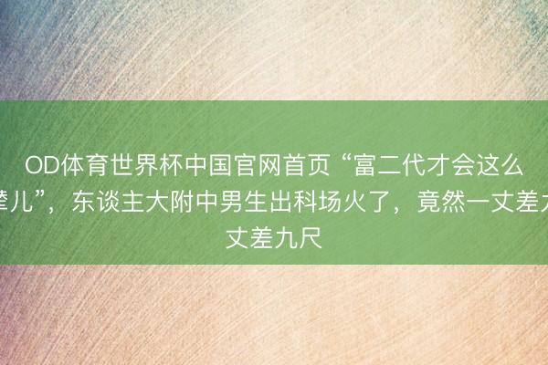 OD体育世界杯中国官网首页 “富二代才会这么步辇儿”，东谈主大附中男生出科场火了，竟然一丈差九尺