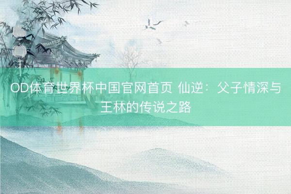 OD体育世界杯中国官网首页 仙逆：父子情深与王林的传说之路
