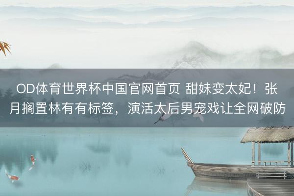 OD体育世界杯中国官网首页 甜妹变太妃！张月搁置林有有标签，演活太后男宠戏让全网破防
