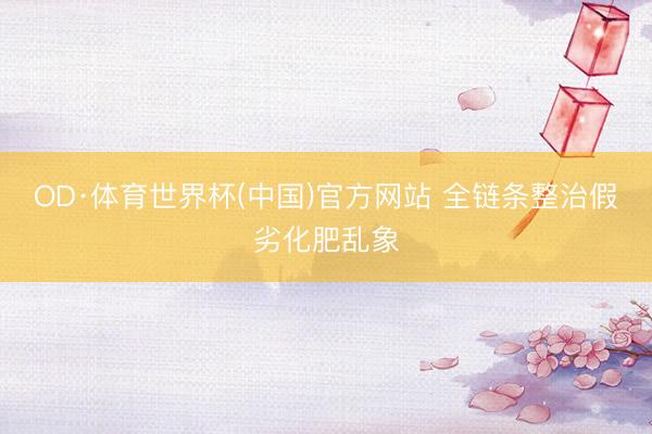 OD·体育世界杯(中国)官方网站 全链条整治假劣化肥乱象