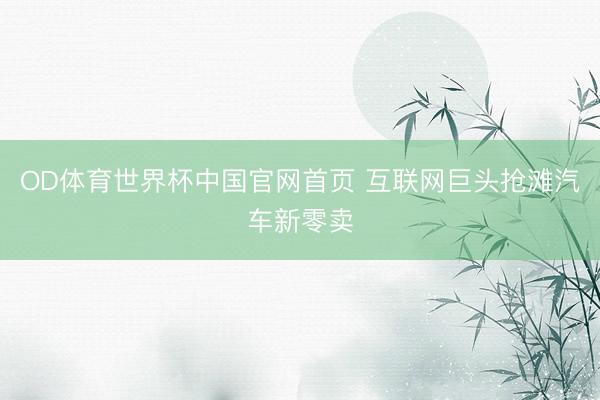 OD体育世界杯中国官网首页 互联网巨头抢滩汽车新零卖