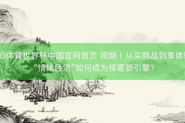 OD体育世界杯中国官网首页 视频丨从买商品到享体验 “情绪经济”如何成为挥霍新引擎？