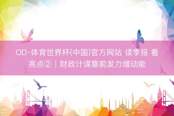 OD·体育世界杯(中国)官方网站 读季报 看亮点②｜财政计谋靠前发力增动能