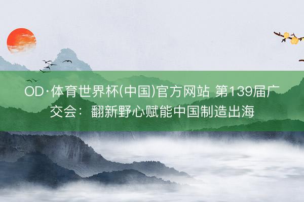OD·体育世界杯(中国)官方网站 第139届广交会：翻新野心赋能中国制造出海