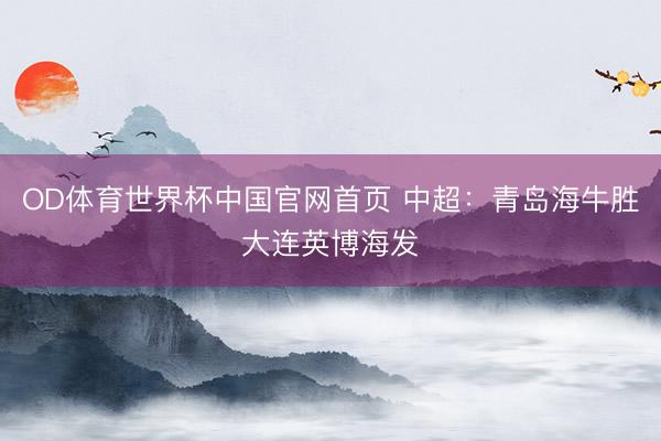 OD体育世界杯中国官网首页 中超：青岛海牛胜大连英博海发