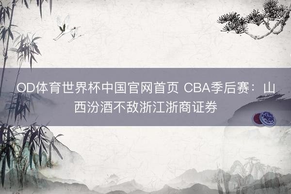 OD体育世界杯中国官网首页 CBA季后赛：山西汾酒不敌浙江浙商证券