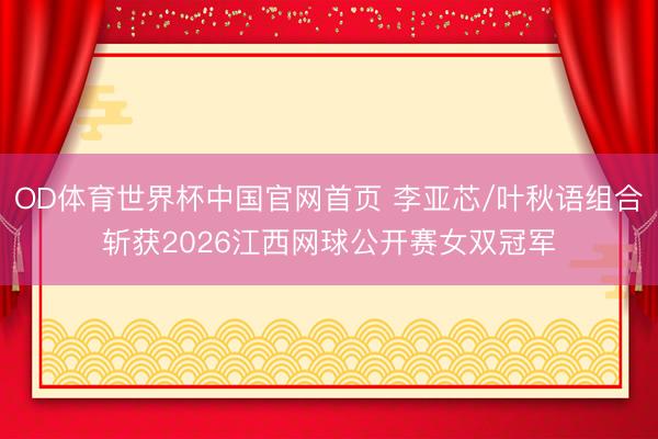 OD体育世界杯中国官网首页 李亚芯/叶秋语组合斩获2026江西网球公开赛女双冠军
