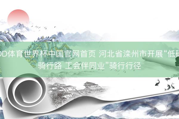 OD体育世界杯中国官网首页 河北省滦州市开展“低碳骑行路 工会伴同业”骑行行径