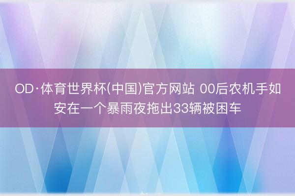 OD·体育世界杯(中国)官方网站 00后农机手如安在一个暴雨夜拖出33辆被困车