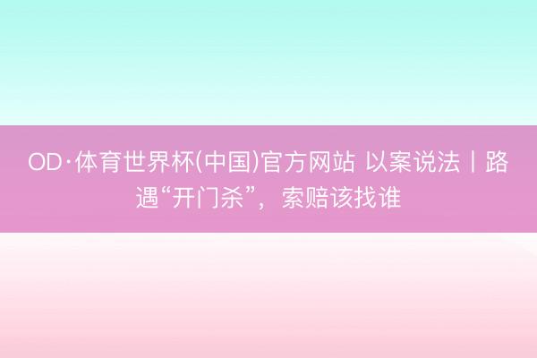 OD·体育世界杯(中国)官方网站 以案说法丨路遇“开门杀”，索赔该找谁