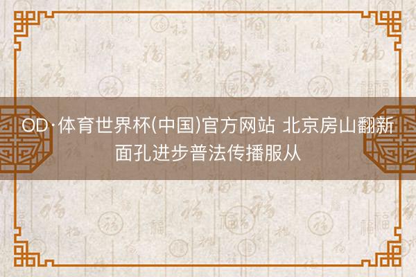 OD·体育世界杯(中国)官方网站 北京房山翻新面孔进步普法传播服从