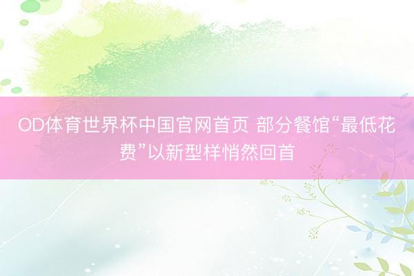 OD体育世界杯中国官网首页 部分餐馆“最低花费”以新型样悄然回首