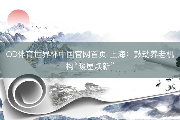OD体育世界杯中国官网首页 上海：鼓动养老机构“暖屋焕新”