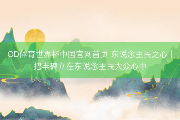 OD体育世界杯中国官网首页 东说念主民之心｜把丰碑立在东说念主民大众心中