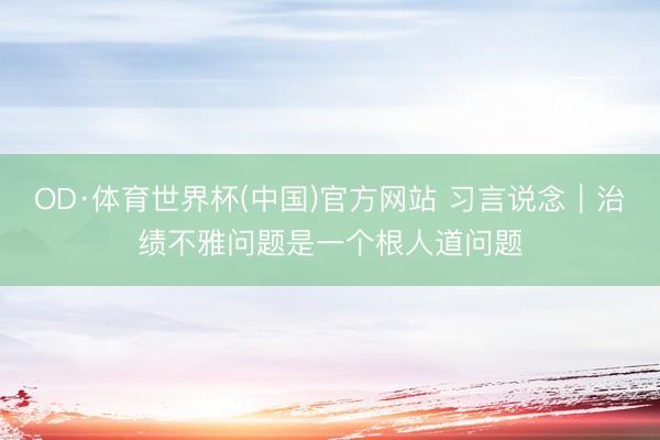 OD·体育世界杯(中国)官方网站 习言说念｜治绩不雅问题是一个根人道问题