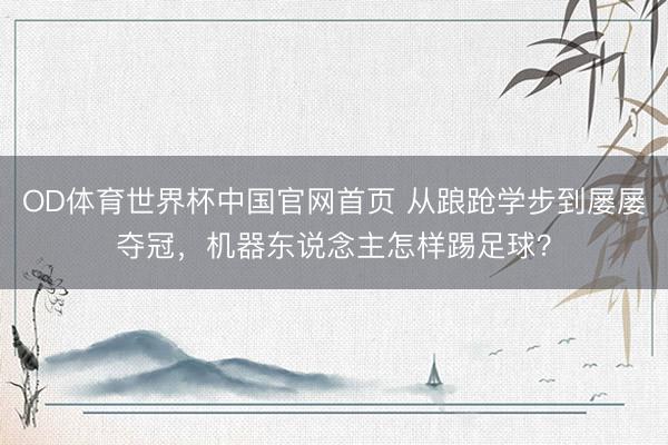 OD体育世界杯中国官网首页 从踉跄学步到屡屡夺冠，机器东说念主怎样踢足球？