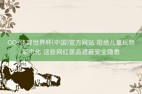 OD·体育世界杯(中国)官方网站 阻绝儿童玩物家电化 这些网红居品遮蔽安全隐患