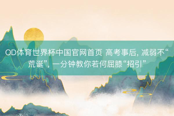 OD体育世界杯中国官网首页 高考事后， 减弱不“荒诞”， 一分钟教你若何屈膝“招引”