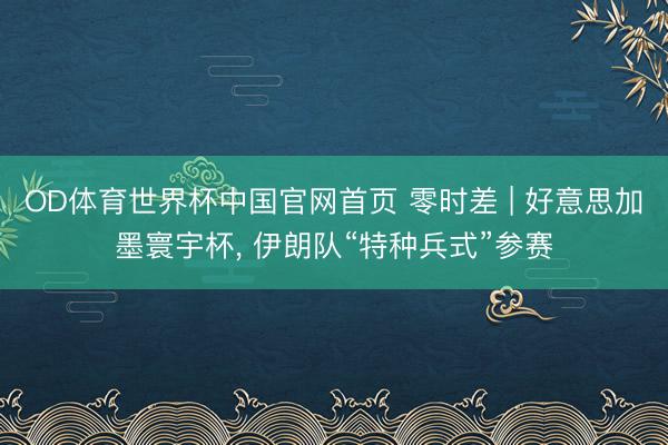 OD体育世界杯中国官网首页 零时差 | 好意思加墨寰宇杯， 伊朗队“特种兵式”参赛