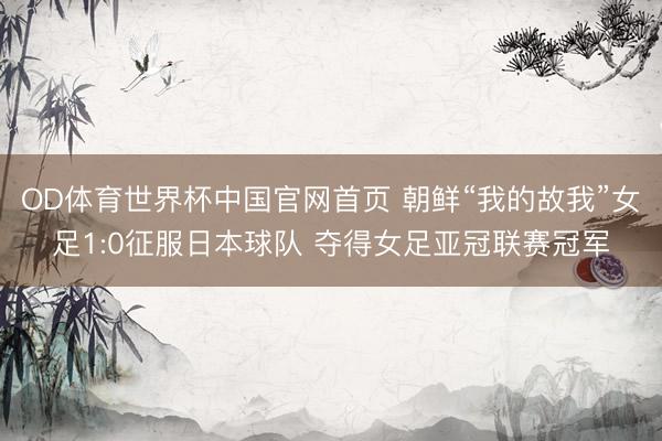 OD体育世界杯中国官网首页 朝鲜“我的故我”女足1:0征服日本球队 夺得女足亚冠联赛冠军