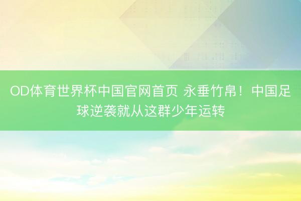 OD体育世界杯中国官网首页 永垂竹帛！中国足球逆袭就从这群少年运转