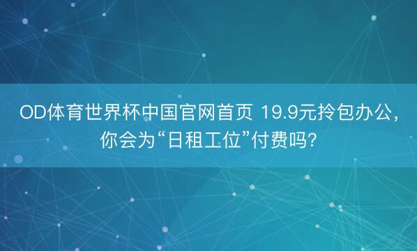 OD体育世界杯中国官网首页 19.9元拎包办公,你会为“日租工位”付费吗?
