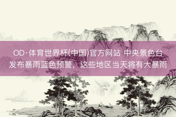 OD·体育世界杯(中国)官方网站 中央景色台发布暴雨蓝色预警,这些地区当天将有大暴雨