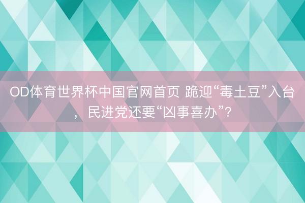 OD体育世界杯中国官网首页 跪迎“毒土豆”入台，民进党还要“凶事喜办”？