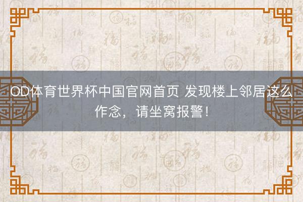 OD体育世界杯中国官网首页 发现楼上邻居这么作念，请坐窝报警！