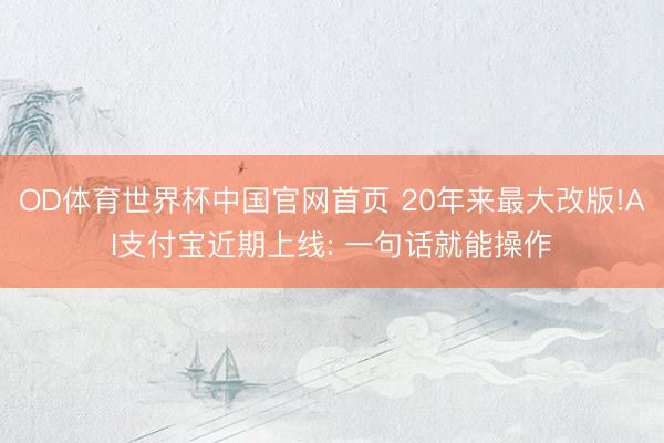 OD体育世界杯中国官网首页 20年来最大改版!AI支付宝近期上线: 一句话就能操作