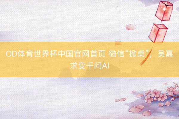 OD体育世界杯中国官网首页 微信“掀桌”，吴嘉求变千问AI