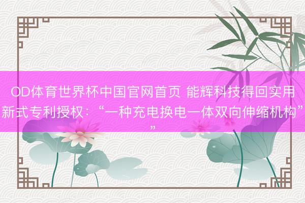 OD体育世界杯中国官网首页 能辉科技得回实用新式专利授权：“一种充电换电一体双向伸缩机构”