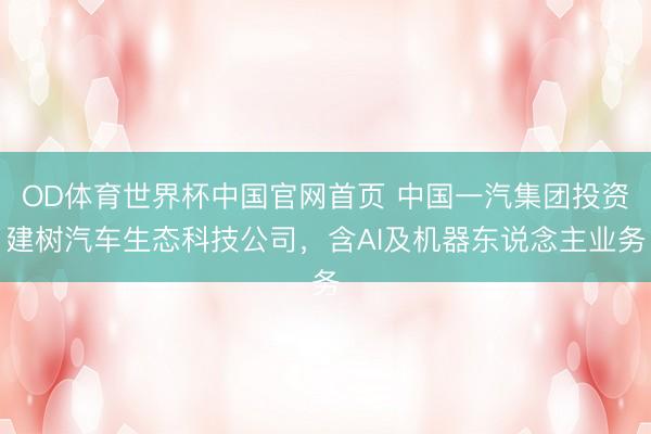 OD体育世界杯中国官网首页 中国一汽集团投资建树汽车生态科技公司，含AI及机器东说念主业务
