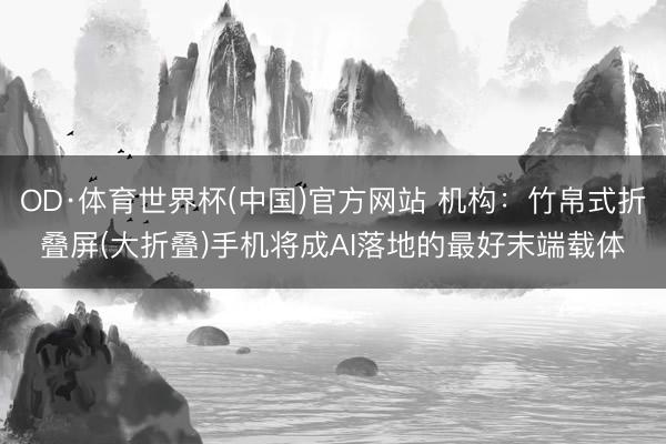 OD·体育世界杯(中国)官方网站 机构：竹帛式折叠屏(大折叠)手机将成AI落地的最好末端载体