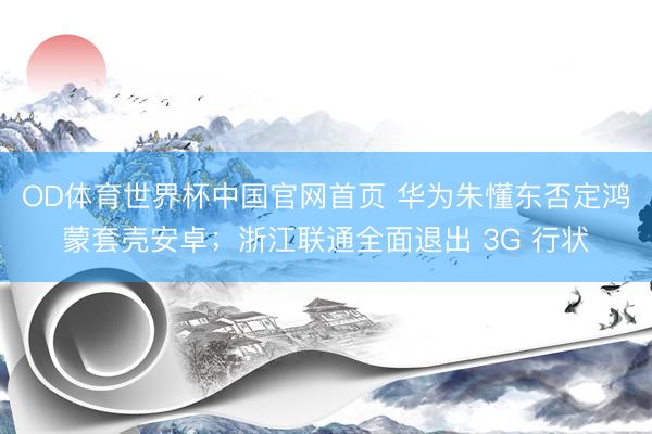 OD体育世界杯中国官网首页 华为朱懂东否定鸿蒙套壳安卓；浙江联通全面退出 3G 行状