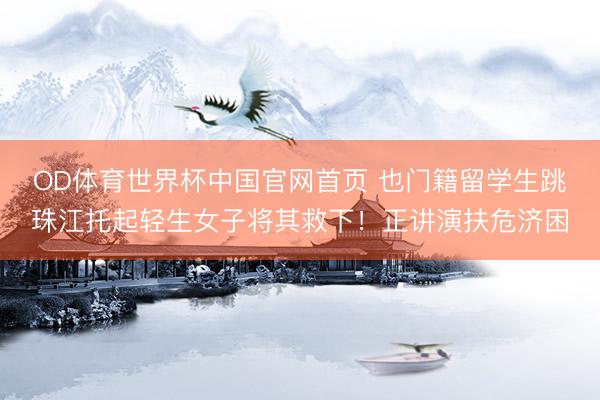 OD体育世界杯中国官网首页 也门籍留学生跳珠江托起轻生女子将其救下！正讲演扶危济困