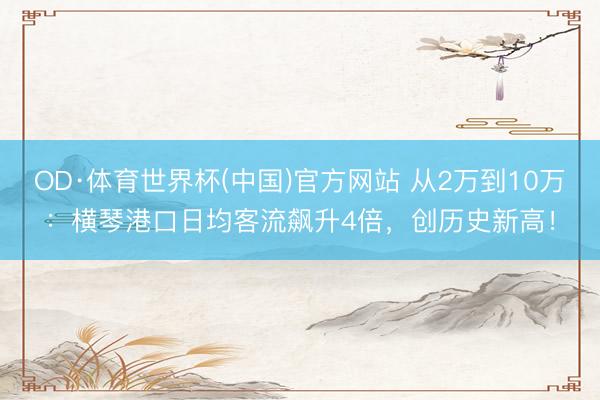 OD·体育世界杯(中国)官方网站 从2万到10万：横琴港口日均客流飙升4倍，创历史新高！